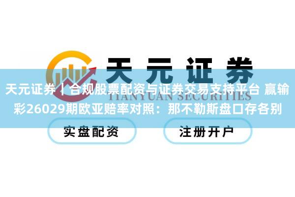 天元证券｜合规股票配资与证券交易支持平台 赢输彩26029期欧亚赔率对照：那不勒斯盘口存各别