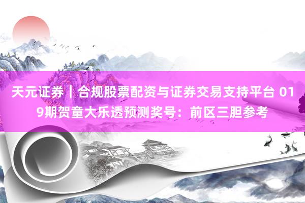 天元证券｜合规股票配资与证券交易支持平台 019期贺童大乐透预测奖号：前区三胆参考