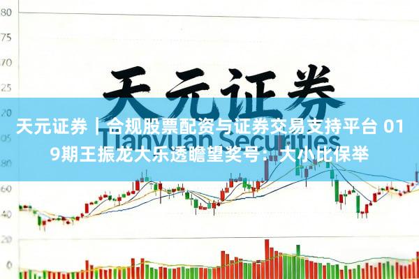 天元证券｜合规股票配资与证券交易支持平台 019期王振龙大乐透瞻望奖号：大小比保举