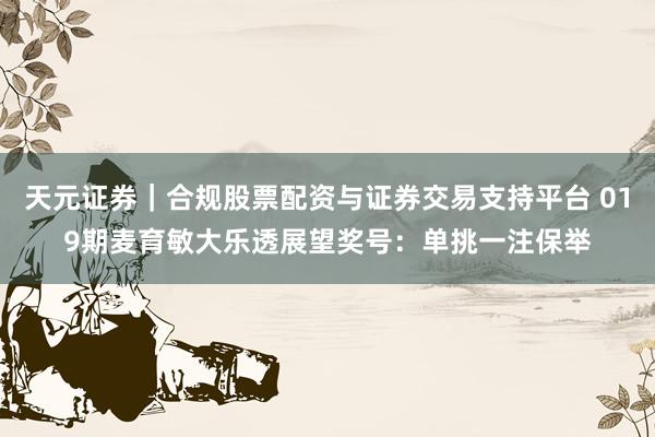 天元证券｜合规股票配资与证券交易支持平台 019期麦育敏大乐透展望奖号：单挑一注保举