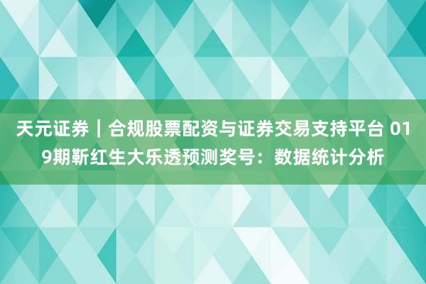 天元证券｜合规股票配资与证券交易支持平台 019期靳红生大乐透预测奖号：数据统计分析