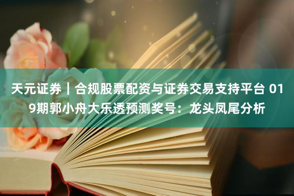 天元证券｜合规股票配资与证券交易支持平台 019期郭小舟大乐透预测奖号：龙头凤尾分析
