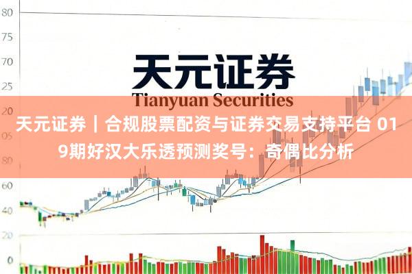 天元证券｜合规股票配资与证券交易支持平台 019期好汉大乐透预测奖号：奇偶比分析