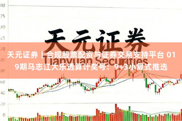 天元证券｜合规股票配资与证券交易支持平台 019期马志江大乐透算计奖号：9+3小复式推选