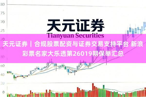 天元证券｜合规股票配资与证券交易支持平台 新浪彩票名家大乐透第26019期保举汇总