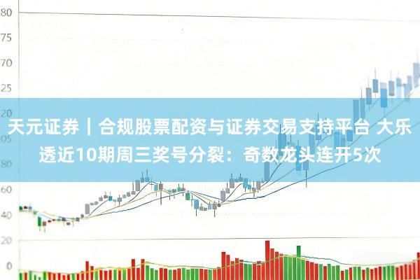 天元证券｜合规股票配资与证券交易支持平台 大乐透近10期周三奖号分裂：奇数龙头连开5次
