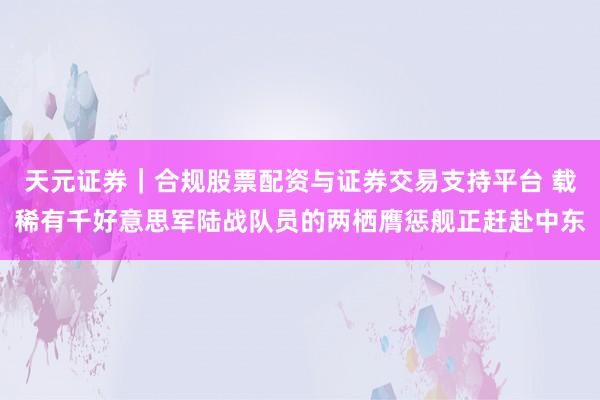 天元证券｜合规股票配资与证券交易支持平台 载稀有千好意思军陆战队员的两栖膺惩舰正赶赴中东