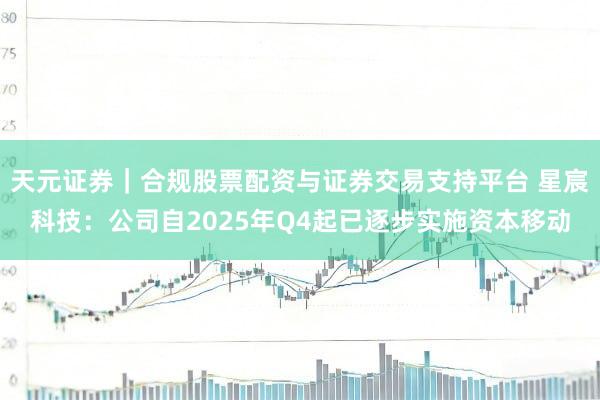 天元证券｜合规股票配资与证券交易支持平台 星宸科技：公司自2025年Q4起已逐步实施资本移动