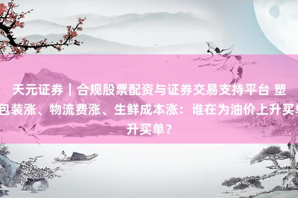 天元证券｜合规股票配资与证券交易支持平台 塑料包装涨、物流费涨、生鲜成本涨：谁在为油价上升买单？