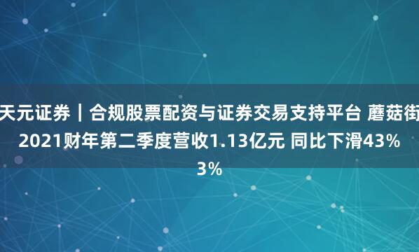天元证券｜合规股票配资与证券交易支持平台 蘑菇街2021财年第二季度营收1.13亿元 同比下滑43%