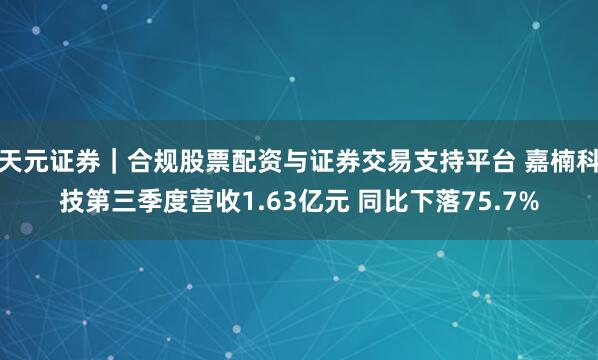 天元证券｜合规股票配资与证券交易支持平台 嘉楠科技第三季度营收1.63亿元 同比下落75.7%