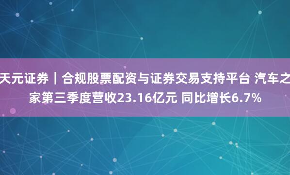 天元证券｜合规股票配资与证券交易支持平台 汽车之家第三季度营收23.16亿元 同比增长6.7%