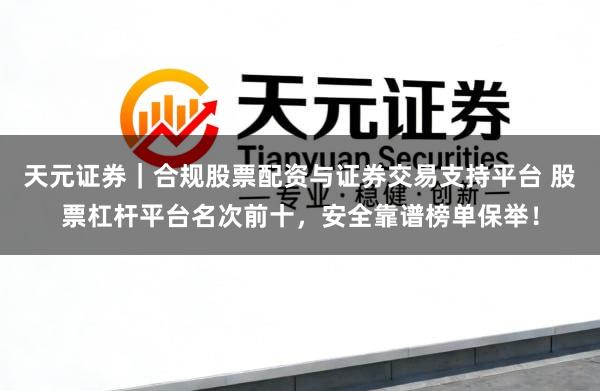 天元证券｜合规股票配资与证券交易支持平台 股票杠杆平台名次前十，安全靠谱榜单保举！