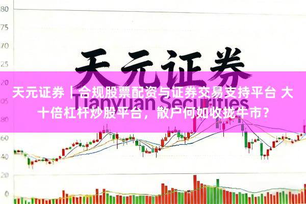 天元证券｜合规股票配资与证券交易支持平台 大十倍杠杆炒股平台，散户何如收拢牛市？