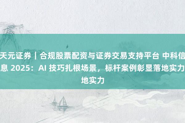 天元证券｜合规股票配资与证券交易支持平台 中科信息 2025：AI 技巧扎根场景，标杆案例彰显落地实力