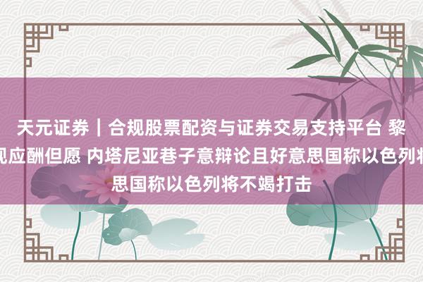天元证券｜合规股票配资与证券交易支持平台 黎巴嫩场面现应酬但愿 内塔尼亚巷子意辩论且好意思国称以色列将不竭打击