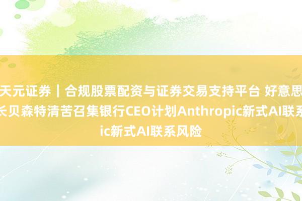 天元证券｜合规股票配资与证券交易支持平台 好意思国财长贝森特清苦召集银行CEO计划Anthropic新式AI联系风险