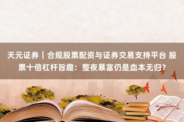 天元证券｜合规股票配资与证券交易支持平台 股票十倍杠杆旨趣：整夜暴富仍是血本无归？
