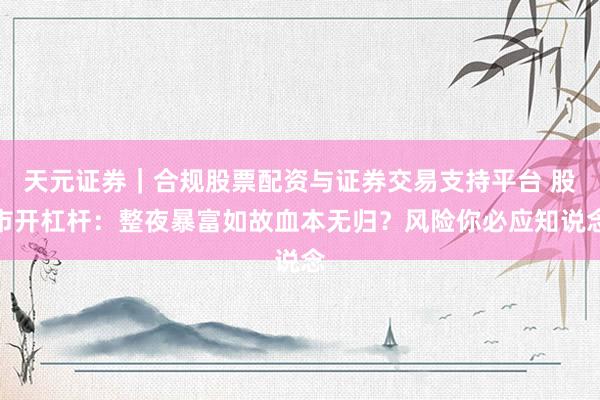 天元证券｜合规股票配资与证券交易支持平台 股市开杠杆：整夜暴富如故血本无归？风险你必应知说念