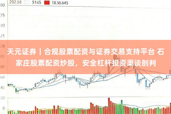 天元证券｜合规股票配资与证券交易支持平台 石家庄股票配资炒股，安全杠杆投资渠谈剖判