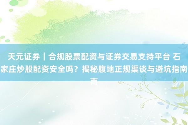 天元证券｜合规股票配资与证券交易支持平台 石家庄炒股配资安全吗？揭秘腹地正规渠谈与避坑指南