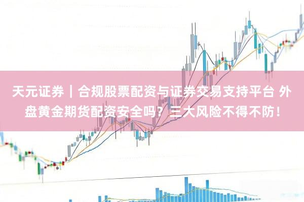 天元证券｜合规股票配资与证券交易支持平台 外盘黄金期货配资安全吗？三大风险不得不防！