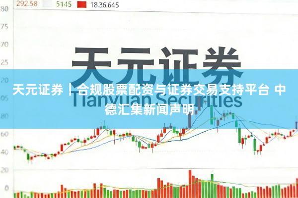 天元证券｜合规股票配资与证券交易支持平台 中德汇集新闻声明