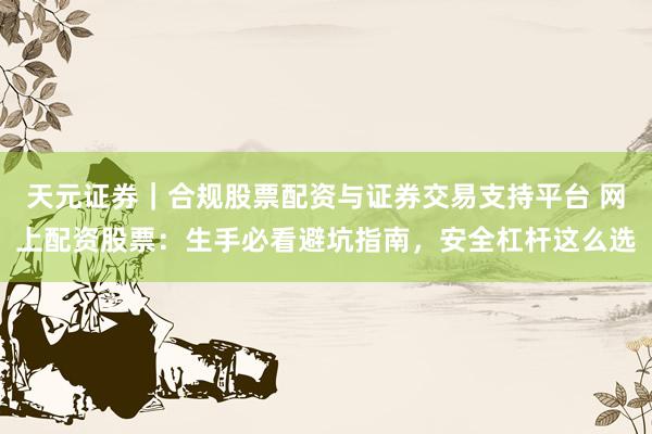 天元证券｜合规股票配资与证券交易支持平台 网上配资股票：生手必看避坑指南，安全杠杆这么选