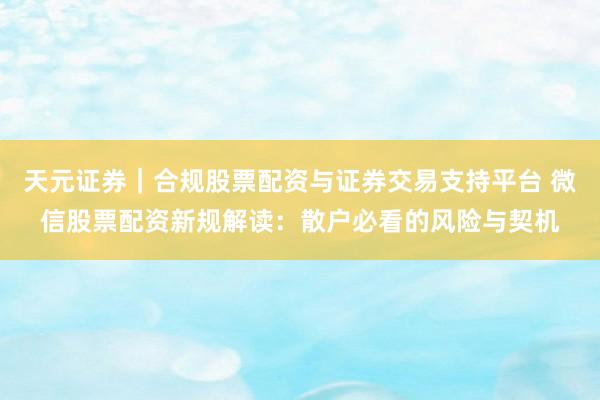 天元证券｜合规股票配资与证券交易支持平台 微信股票配资新规解读：散户必看的风险与契机