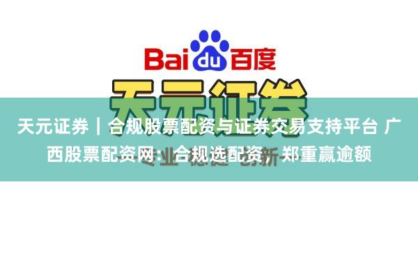 天元证券｜合规股票配资与证券交易支持平台 广西股票配资网：合规选配资，郑重赢逾额