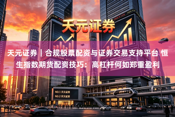 天元证券｜合规股票配资与证券交易支持平台 恒生指数期货配资技巧：高杠杆何如郑重盈利