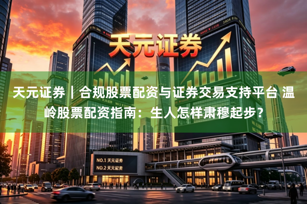 天元证券｜合规股票配资与证券交易支持平台 温岭股票配资指南：生人怎样肃穆起步？