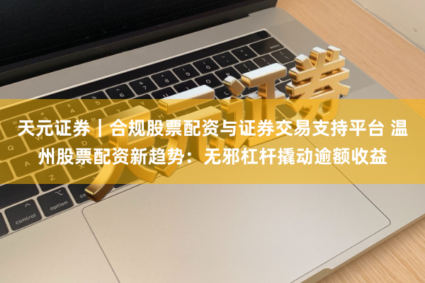 天元证券｜合规股票配资与证券交易支持平台 温州股票配资新趋势：无邪杠杆撬动逾额收益