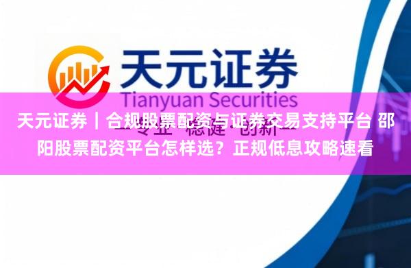 天元证券｜合规股票配资与证券交易支持平台 邵阳股票配资平台怎样选？正规低息攻略速看