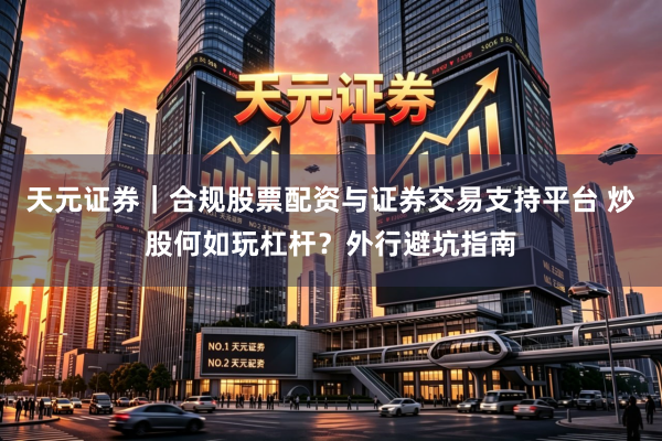 天元证券｜合规股票配资与证券交易支持平台 炒股何如玩杠杆？外行避坑指南